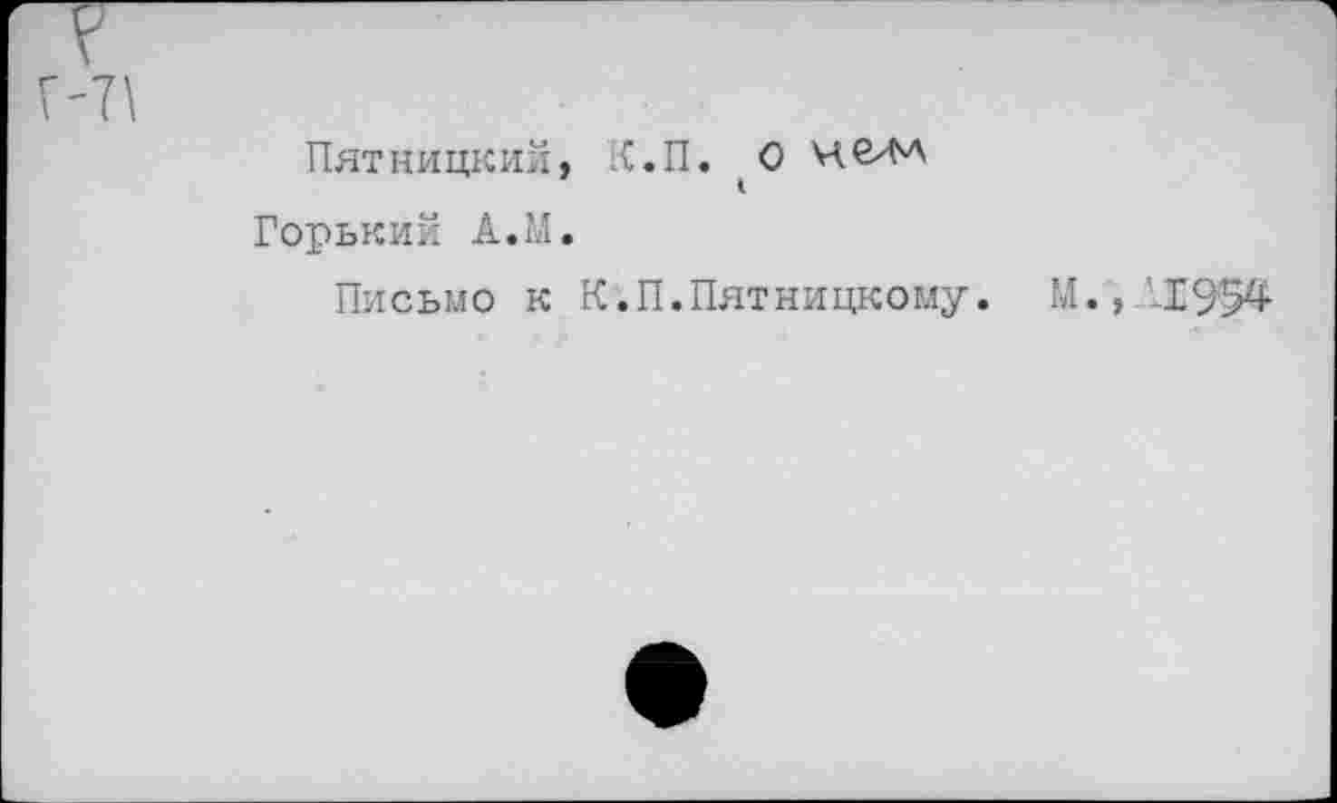 ﻿7\
Пятницкий, К.П. О ЧбхМ
Горький А.М.
Письмо к К.П.Пятницкому.
-1954